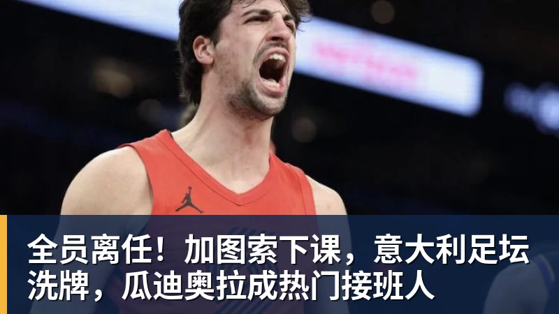 全员离任！加图索下课，意大利足坛洗牌，瓜迪奥拉成热门接班人