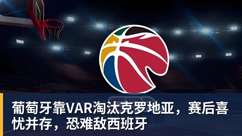 凯发葡萄牙靠VAR淘汰克罗地亚，赛后喜忧并存，恐难敌西班牙