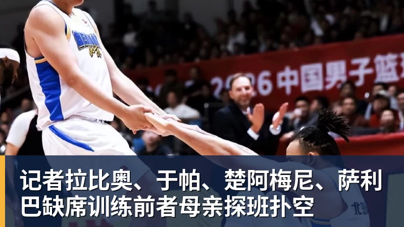 凯发记者拉比奥、于帕、楚阿梅尼、萨利巴缺席训练前者母亲探班扑空