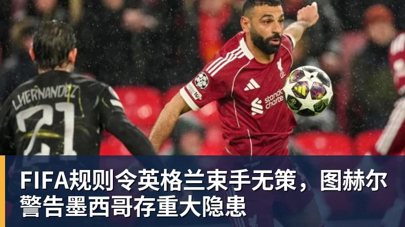 凯发FIFA规则令英格兰束手无策，图赫尔警告墨西哥存重大隐患