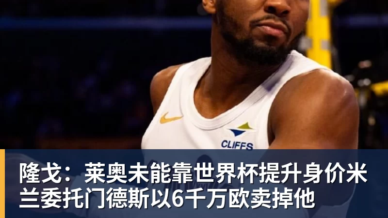 凯发隆戈：莱奥未能靠世界杯提升身价米兰委托门德斯以6千万欧卖掉他