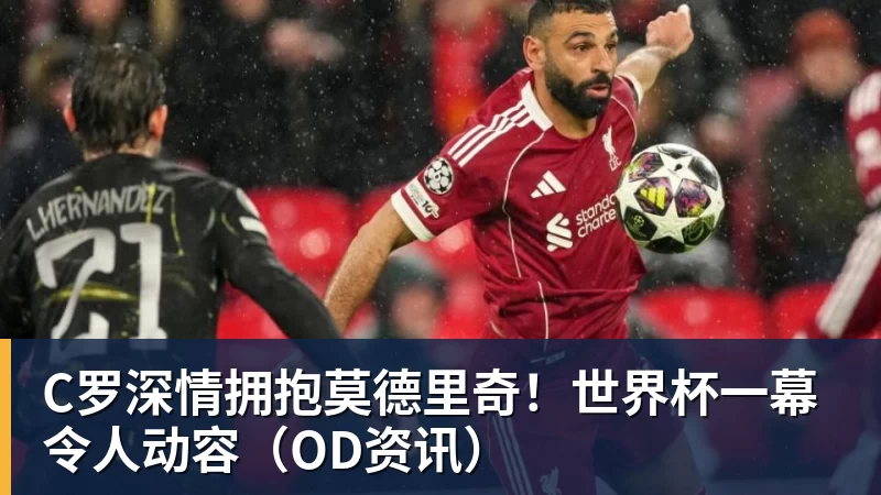 C罗深情拥抱莫德里奇！世界杯一幕令人动容（OD资讯）