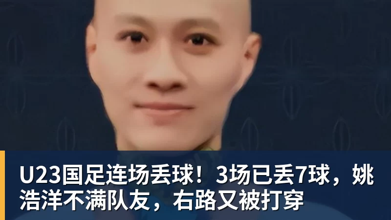 U23国足连场丢球！3场已丢7球，姚浩洋不满队友，右路又被打穿