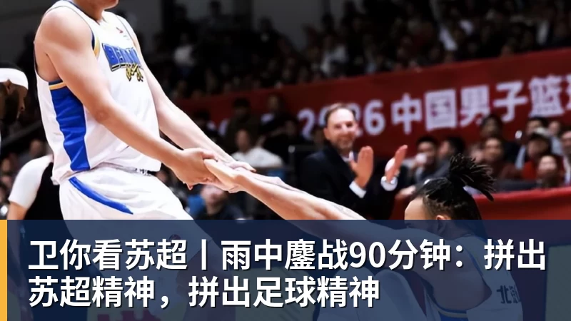 卫你看苏超丨雨中鏖战90分钟：拼出苏超精神，拼出足球精神