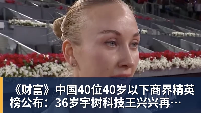 《财富》中国40位40岁以下商界精英榜公布：36岁宇树科技王兴兴再度上榜