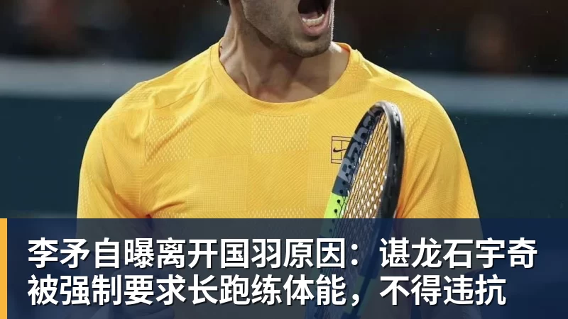 李矛自曝离开国羽原因：谌龙石宇奇被强制要求长跑练体能，不得违抗
