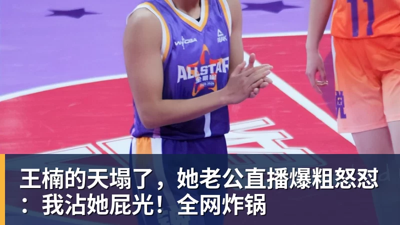 王楠的天塌了，她老公直播爆粗怒怼：我沾她屁光！全网炸锅