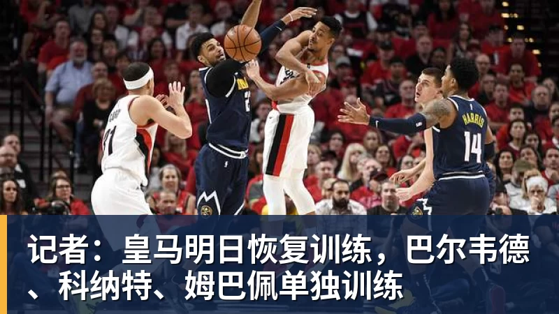 记者：皇马明日恢复训练，巴尔韦德、科纳特、姆巴佩单独训练