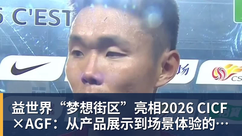 益世界“梦想街区”亮相2026 CICF×AGF：从产品展示到场景体验的品牌进阶