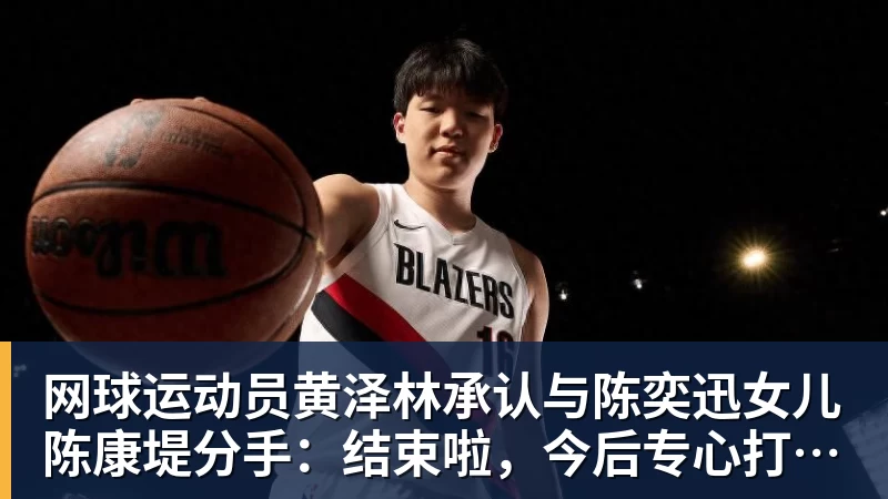 网球运动员黄泽林承认与陈奕迅女儿陈康堤分手：结束啦，今后专心打球，“离陈奕迅越来越远了”