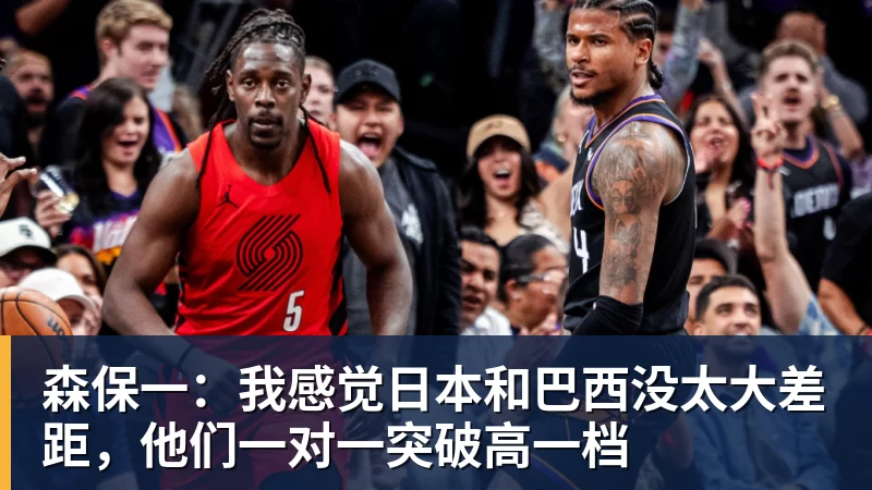 森保一：我感觉日本和巴西没太大差距，他们一对一突破高一档