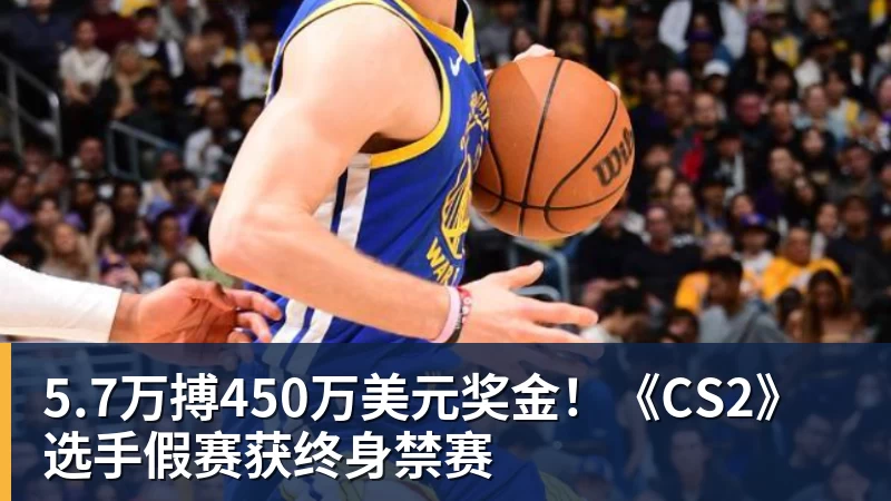 5.7万搏450万美元奖金！《CS2》选手假赛获终身禁赛