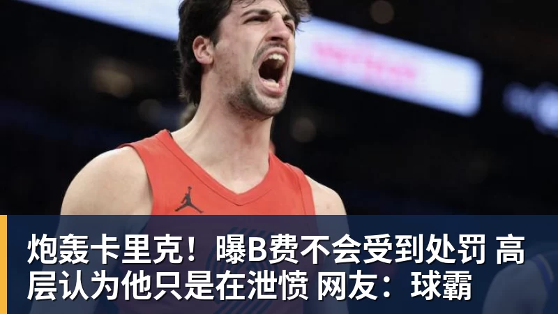 炮轰卡里克！曝B费不会受到处罚 高层认为他只是在泄愤 网友：球霸