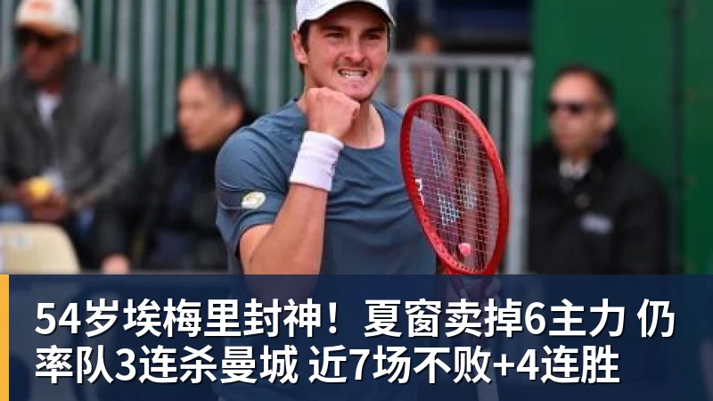 54岁埃梅里封神！夏窗卖掉6主力 仍率队3连杀曼城 近7场不败+4连胜