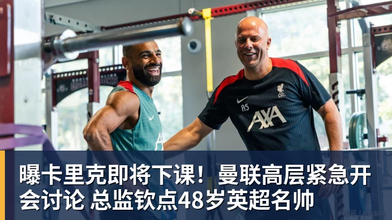 曝卡里克即将下课！曼联高层紧急开会讨论 总监钦点48岁英超名帅